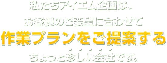 私たちアイエム企画は、お客様のご要望に合わせて作業プランをご提案するちょっと珍しい会社です。