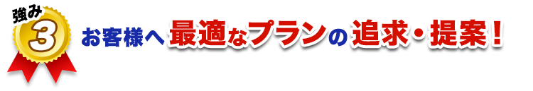 お客様に最適なプランの追求・提案！