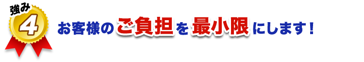 お客様のご負担を最小限に軽くします！