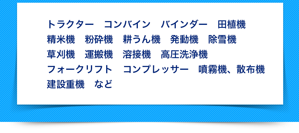 トラクター コンバイン バインダー 田植機 精米機 粉砕機 耕うん機 発動機 除雪機 草刈機 運搬機 溶接機 高圧洗浄機 フォークリフト コンプレッサー 噴霧機 散布機 建設重機