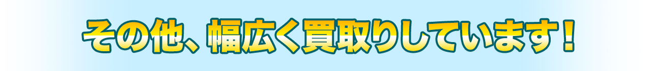 その他、幅広く買取りしています。