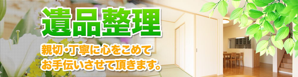 遺品整理 親切・丁寧に心をこめてお手伝いさせて頂きます。