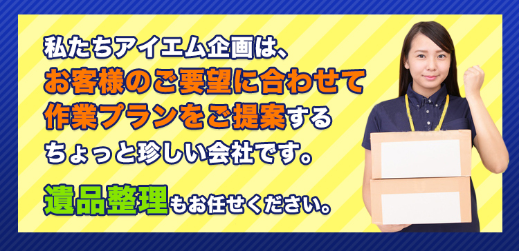 私たちアイエム企画は、お客様のご要望に合わせて作業プランをご提案するちょっと珍しい会社です。遺品整理もお任せください。