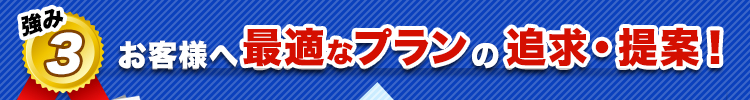 お客様に最適なプランの追求・提案！