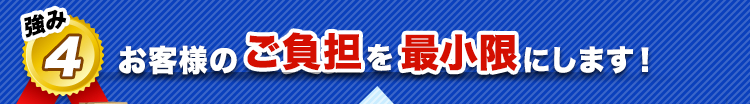 お客様のご負担を最小限に軽くします！